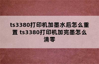 ts3380打印机加墨水后怎么重置 ts3380打印机加完墨怎么清零